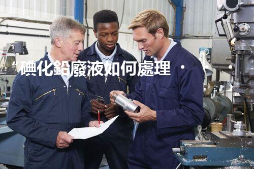 “碘化鉛廢液如何處理？綠色環(huán)保新方案，守護環(huán)境每一天！”